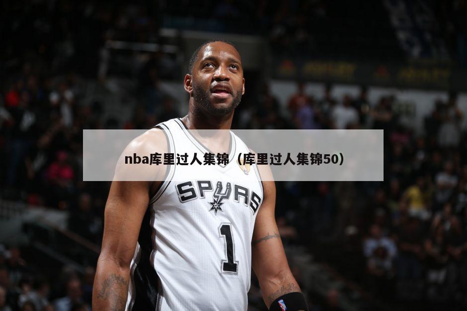 nba库里过人集锦（库里过人集锦50）-第1张图片-足球直播_足球免费在线高清直播_足球视频在线观看无插件-24直播网