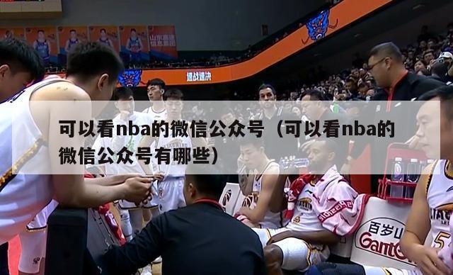 可以看nba的微信公众号（可以看nba的微信公众号有哪些）-第1张图片-足球直播_足球免费在线高清直播_足球视频在线观看无插件-24直播网