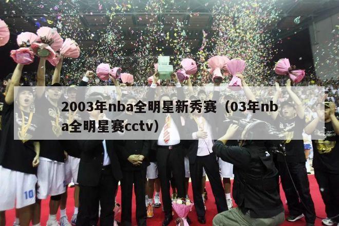 2003年nba全明星新秀赛（03年nba全明星赛cctv）-第1张图片-足球直播_足球免费在线高清直播_足球视频在线观看无插件-24直播网