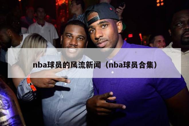 nba球员的风流新闻（nba球员合集）-第1张图片-足球直播_足球免费在线高清直播_足球视频在线观看无插件-24直播网