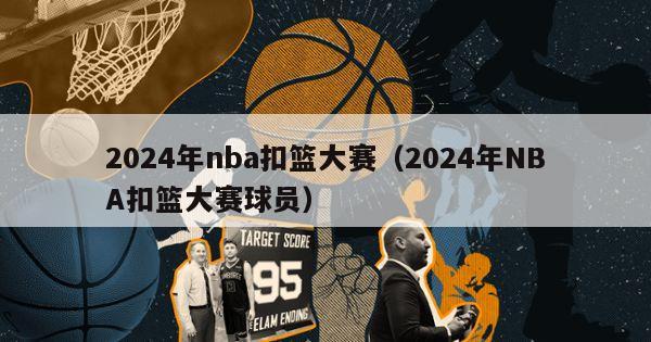 2024年nba扣篮大赛（2024年NBA扣篮大赛球员）-第1张图片-足球直播_足球免费在线高清直播_足球视频在线观看无插件-24直播网