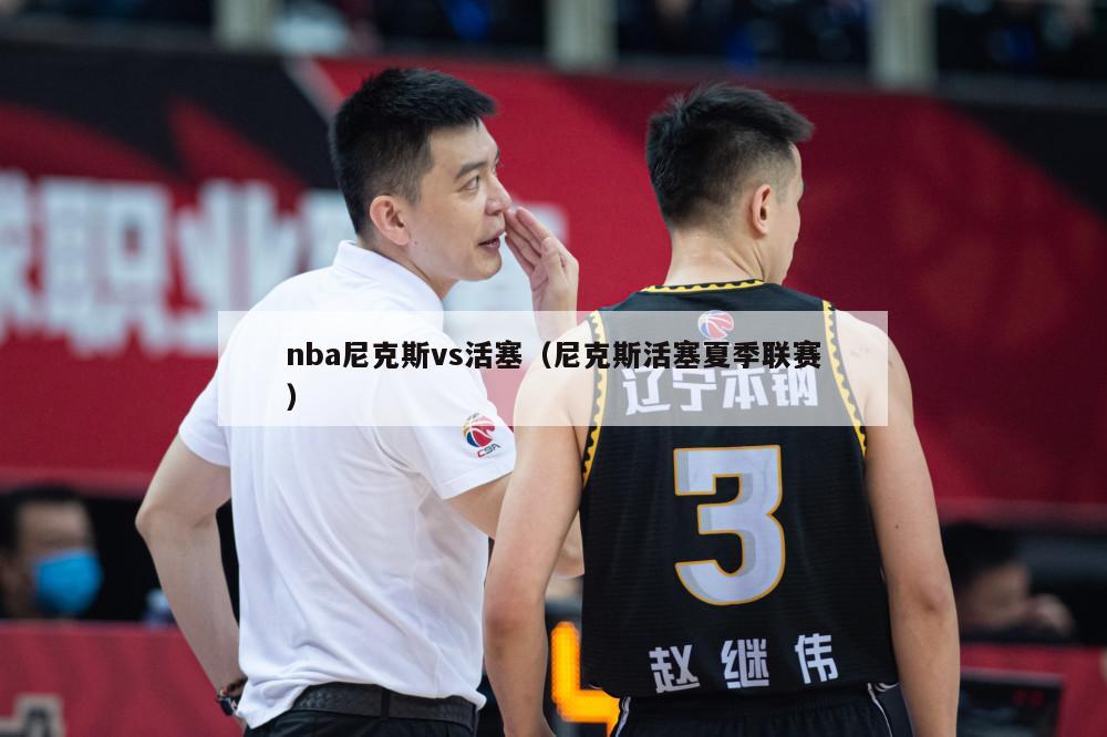 nba尼克斯vs活塞（尼克斯活塞夏季联赛）-第1张图片-足球直播_足球免费在线高清直播_足球视频在线观看无插件-24直播网