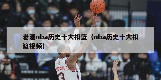 老湿nba历史十大扣篮（nba历史十大扣篮视频）-第1张图片-足球直播_足球免费在线高清直播_足球视频在线观看无插件-24直播网