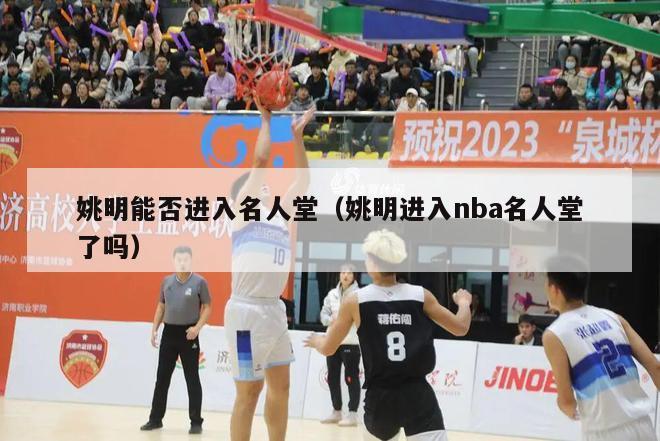 姚明能否进入名人堂（姚明进入nba名人堂了吗）-第1张图片-足球直播_足球免费在线高清直播_足球视频在线观看无插件-24直播网