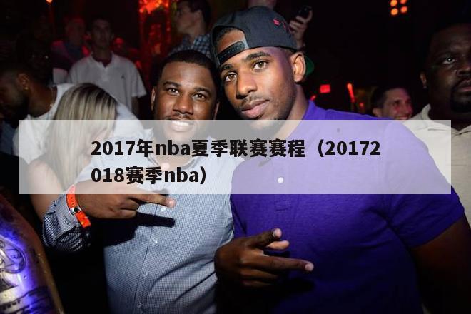 2017年nba夏季联赛赛程（20172018赛季nba）-第1张图片-足球直播_足球免费在线高清直播_足球视频在线观看无插件-24直播网