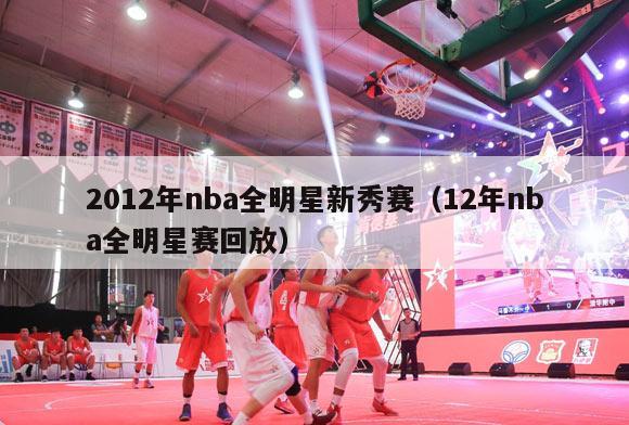 2012年nba全明星新秀赛（12年nba全明星赛回放）-第1张图片-足球直播_足球免费在线高清直播_足球视频在线观看无插件-24直播网