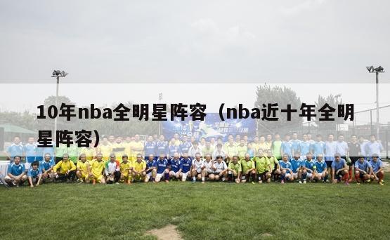 10年nba全明星阵容（nba近十年全明星阵容）-第1张图片-足球直播_足球免费在线高清直播_足球视频在线观看无插件-24直播网