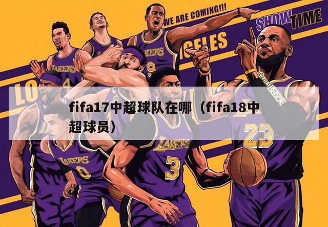 fifa17中超球队在哪（fifa18中超球员）-第1张图片-足球直播_足球免费在线高清直播_足球视频在线观看无插件-24直播网