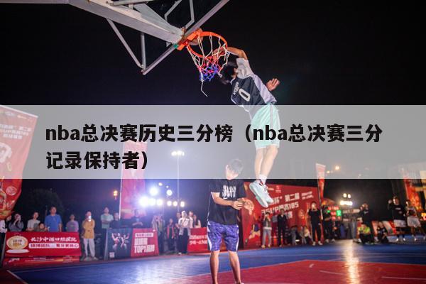 nba总决赛历史三分榜（nba总决赛三分记录保持者）-第1张图片-足球直播_足球免费在线高清直播_足球视频在线观看无插件-24直播网