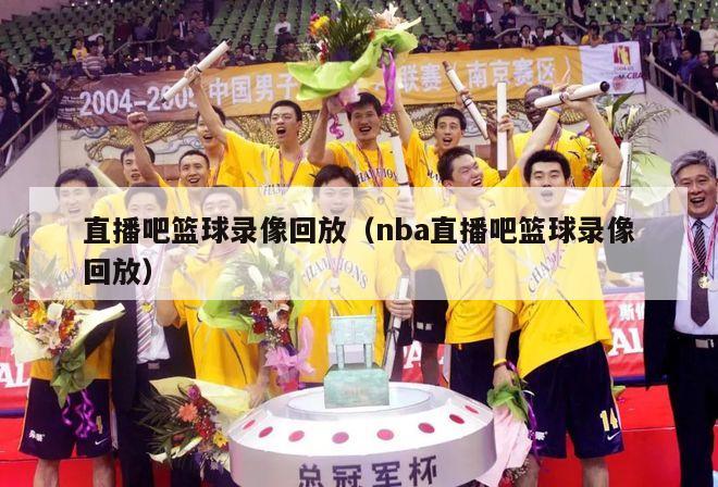 直播吧篮球录像回放（nba直播吧篮球录像回放）-第1张图片-足球直播_足球免费在线高清直播_足球视频在线观看无插件-24直播网