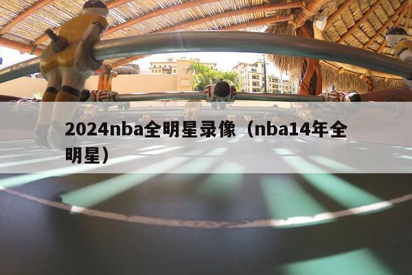 2024nba全明星录像（nba14年全明星）-第1张图片-足球直播_足球免费在线高清直播_足球视频在线观看无插件-24直播网