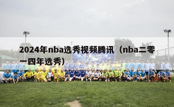 2024年nba选秀视频腾讯（nba二零一四年选秀）-第1张图片-足球直播_足球免费在线高清直播_足球视频在线观看无插件-24直播网