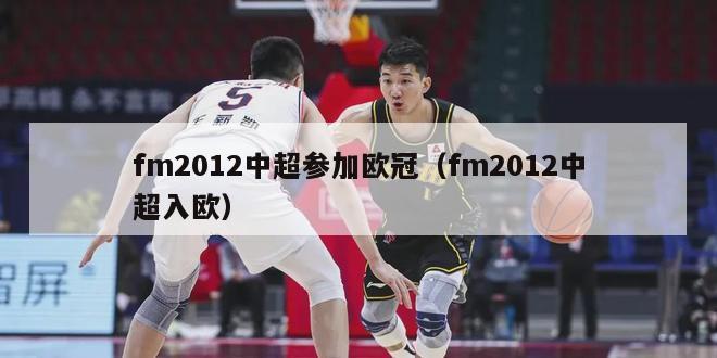 fm2012中超参加欧冠（fm2012中超入欧）-第1张图片-足球直播_足球免费在线高清直播_足球视频在线观看无插件-24直播网