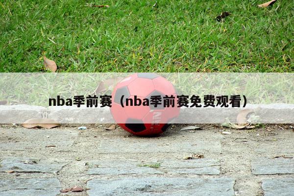 nba季前赛（nba季前赛免费观看）-第1张图片-足球直播_足球免费在线高清直播_足球视频在线观看无插件-24直播网