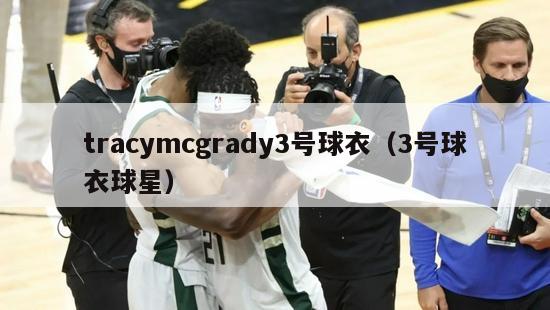 tracymcgrady3号球衣（3号球衣球星）-第1张图片-足球直播_足球免费在线高清直播_足球视频在线观看无插件-24直播网