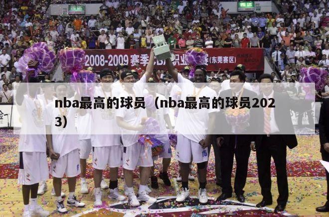 nba最高的球员（nba最高的球员2023）-第1张图片-足球直播_足球免费在线高清直播_足球视频在线观看无插件-24直播网