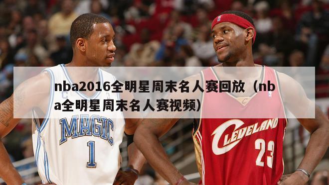 nba2016全明星周末名人赛回放（nba全明星周末名人赛视频）-第1张图片-足球直播_足球免费在线高清直播_足球视频在线观看无插件-24直播网