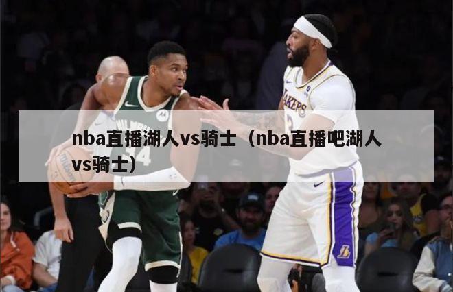 nba直播湖人vs骑士（nba直播吧湖人vs骑士）-第1张图片-足球直播_足球免费在线高清直播_足球视频在线观看无插件-24直播网