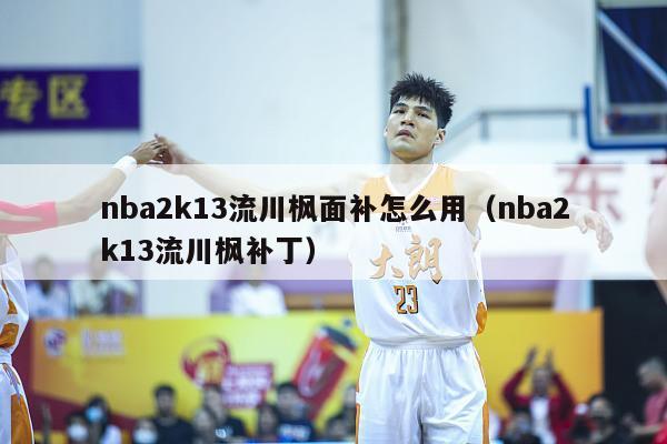 nba2k13流川枫面补怎么用（nba2k13流川枫补丁）-第1张图片-足球直播_足球免费在线高清直播_足球视频在线观看无插件-24直播网