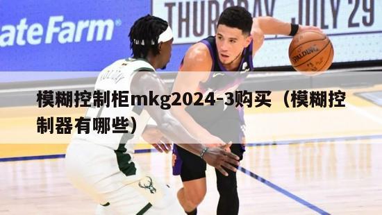 模糊控制柜mkg2024-3购买（模糊控制器有哪些）-第1张图片-足球直播_足球免费在线高清直播_足球视频在线观看无插件-24直播网