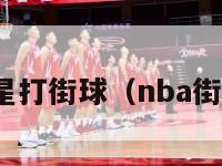 nba球星打街球（nba街球巨星）-第1张图片-足球直播_足球免费在线高清直播_足球视频在线观看无插件-24直播网