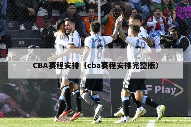 CBA赛程安排（cba赛程安排完整版）-第1张图片-足球直播_足球免费在线高清直播_足球视频在线观看无插件-24直播网