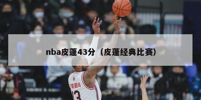 nba皮蓬43分（皮蓬经典比赛）-第1张图片-足球直播_足球免费在线高清直播_足球视频在线观看无插件-24直播网