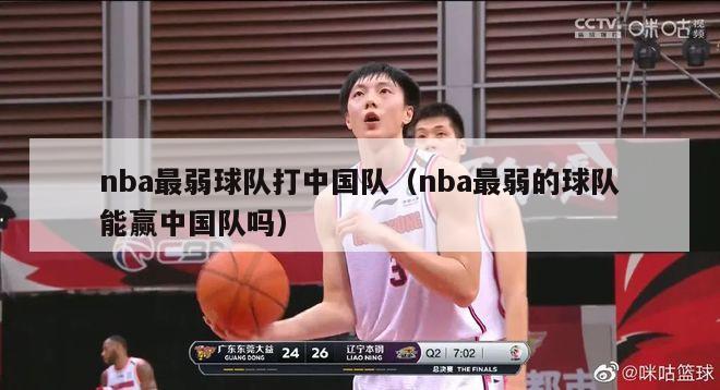 nba最弱球队打中国队（nba最弱的球队能赢中国队吗）-第1张图片-足球直播_足球免费在线高清直播_足球视频在线观看无插件-24直播网