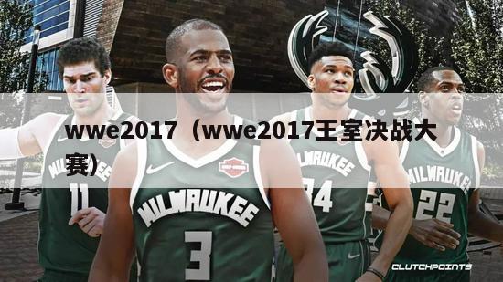 wwe2017（wwe2017王室决战大赛）-第1张图片-足球直播_足球免费在线高清直播_足球视频在线观看无插件-24直播网