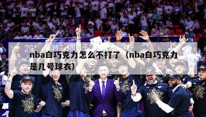 nba白巧克力怎么不打了（nba白巧克力是几号球衣）-第1张图片-足球直播_足球免费在线高清直播_足球视频在线观看无插件-24直播网