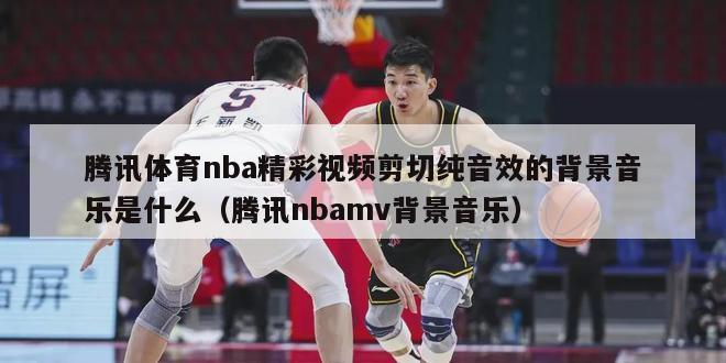 腾讯体育nba精彩视频剪切纯音效的背景音乐是什么（腾讯nbamv背景音乐）-第1张图片-足球直播_足球免费在线高清直播_足球视频在线观看无插件-24直播网