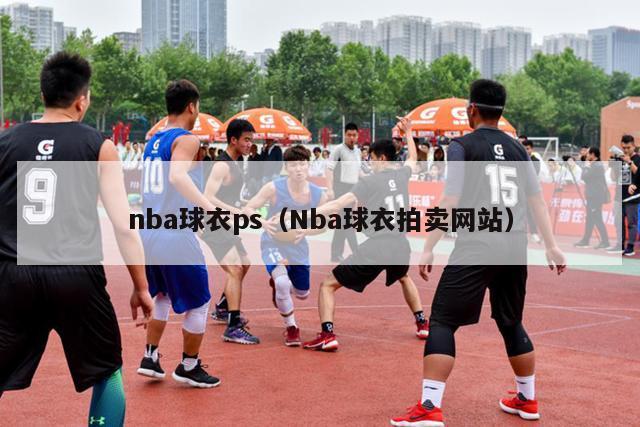 nba球衣ps（Nba球衣拍卖网站）-第1张图片-足球直播_足球免费在线高清直播_足球视频在线观看无插件-24直播网