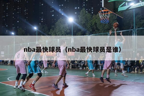 nba最快球员（nba最快球员是谁）-第1张图片-足球直播_足球免费在线高清直播_足球视频在线观看无插件-24直播网