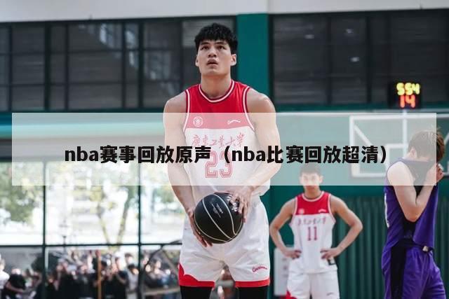 nba赛事回放原声（nba比赛回放超清）-第1张图片-足球直播_足球免费在线高清直播_足球视频在线观看无插件-24直播网