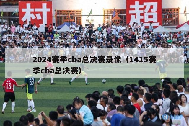 2024赛季cba总决赛录像（1415赛季cba总决赛）-第1张图片-足球直播_足球免费在线高清直播_足球视频在线观看无插件-24直播网