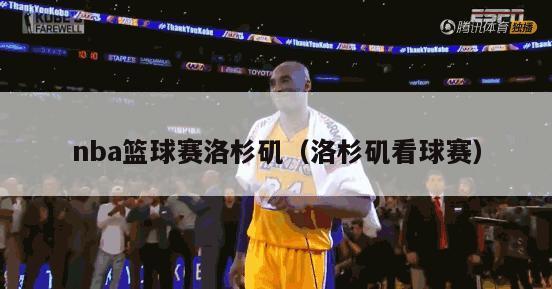 nba篮球赛洛杉矶（洛杉矶看球赛）-第1张图片-足球直播_足球免费在线高清直播_足球视频在线观看无插件-24直播网