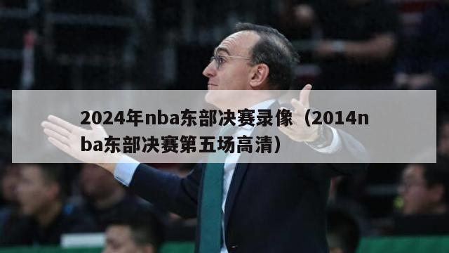 2024年nba东部决赛录像（2014nba东部决赛第五场高清）-第1张图片-足球直播_足球免费在线高清直播_足球视频在线观看无插件-24直播网