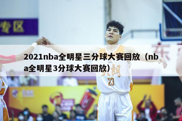 2021nba全明星三分球大赛回放（nba全明星3分球大赛回放）-第1张图片-足球直播_足球免费在线高清直播_足球视频在线观看无插件-24直播网