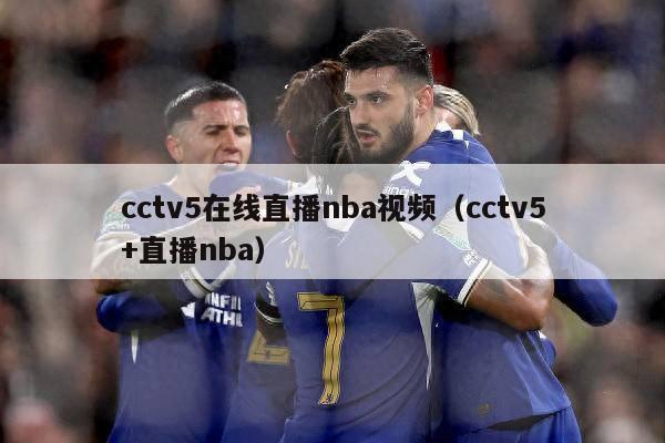 cctv5在线直播nba视频（cctv5+直播nba）-第1张图片-足球直播_足球免费在线高清直播_足球视频在线观看无插件-24直播网