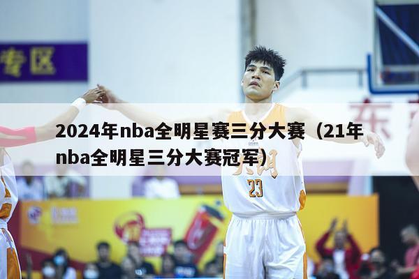 2024年nba全明星赛三分大赛（21年nba全明星三分大赛冠军）-第1张图片-足球直播_足球免费在线高清直播_足球视频在线观看无插件-24直播网