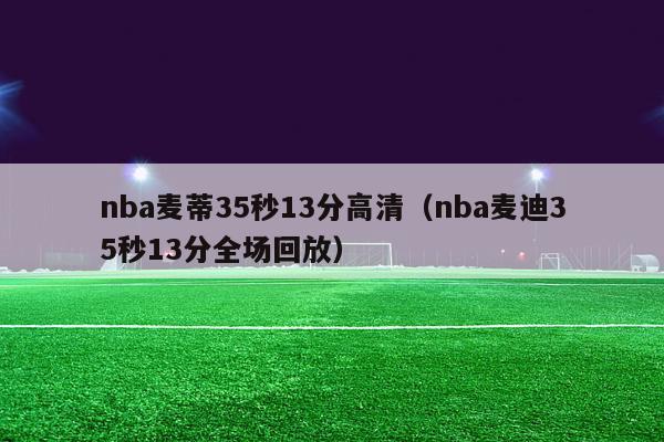 nba麦蒂35秒13分高清（nba麦迪35秒13分全场回放）-第1张图片-足球直播_足球免费在线高清直播_足球视频在线观看无插件-24直播网