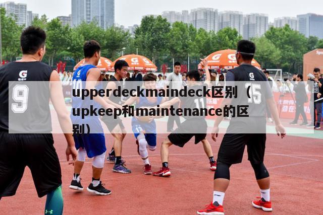 upperdeckmaindeck区别（upkeep和maintenance的区别）-第1张图片-足球直播_足球免费在线高清直播_足球视频在线观看无插件-24直播网