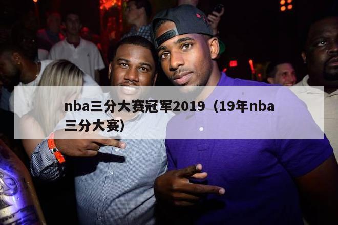 nba三分大赛冠军2019（19年nba三分大赛）-第1张图片-足球直播_足球免费在线高清直播_足球视频在线观看无插件-24直播网