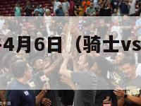 骑士vs公牛4月6日（骑士vs公牛绝杀第5场）-第1张图片-足球直播_足球免费在线高清直播_足球视频在线观看无插件-24直播网