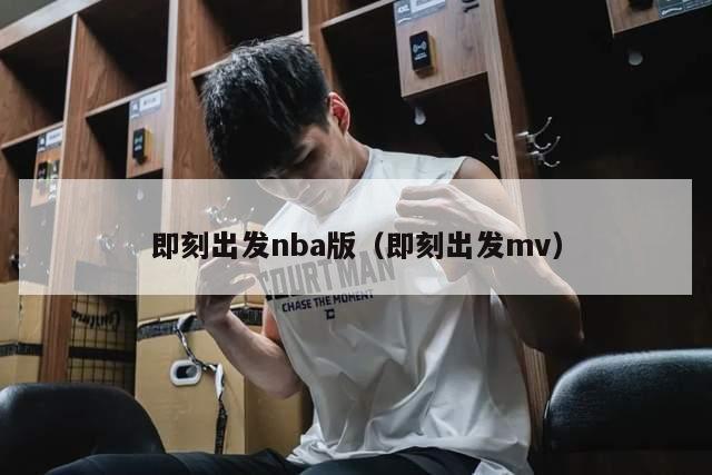 即刻出发nba版（即刻出发mv）-第1张图片-足球直播_足球免费在线高清直播_足球视频在线观看无插件-24直播网