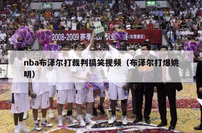 nba布泽尔打裁判搞笑视频（布泽尔打爆姚明）-第1张图片-足球直播_足球免费在线高清直播_足球视频在线观看无插件-24直播网