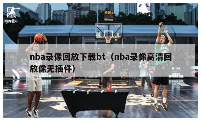 nba录像回放下载bt（nba录像高清回放像无插件）-第1张图片-足球直播_足球免费在线高清直播_足球视频在线观看无插件-24直播网