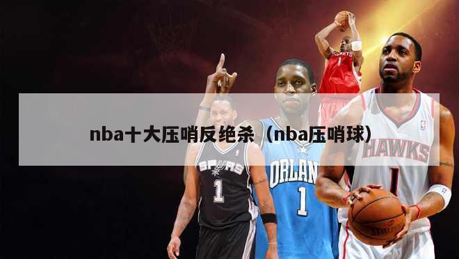 nba十大压哨反绝杀（nba压哨球）-第1张图片-足球直播_足球免费在线高清直播_足球视频在线观看无插件-24直播网