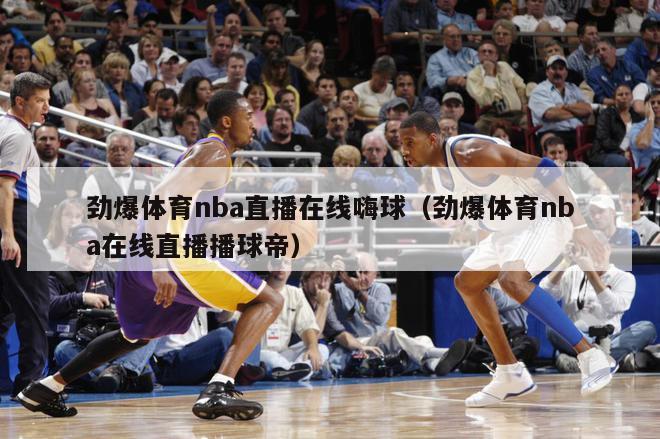 劲爆体育nba直播在线嗨球（劲爆体育nba在线直播播球帝）-第1张图片-足球直播_足球免费在线高清直播_足球视频在线观看无插件-24直播网