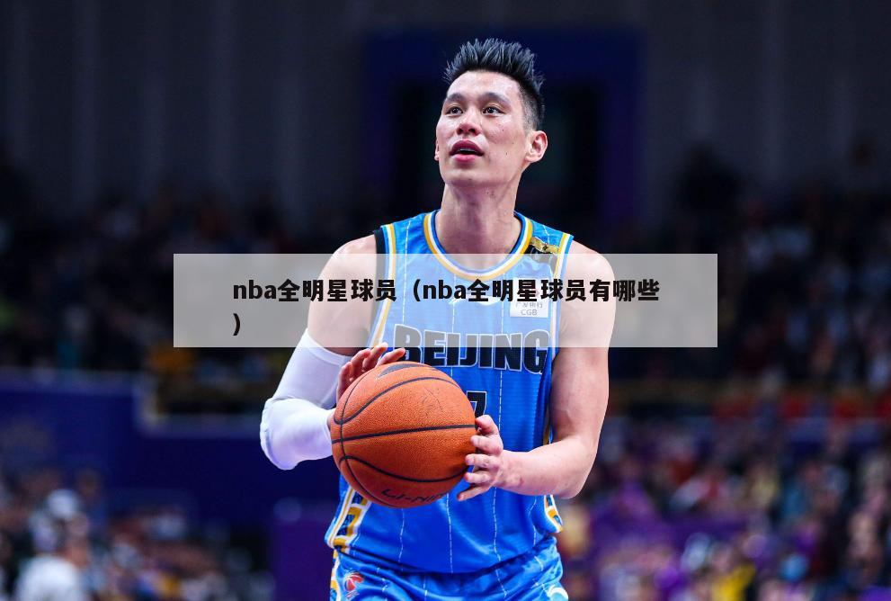 nba全明星球员（nba全明星球员有哪些）-第1张图片-足球直播_足球免费在线高清直播_足球视频在线观看无插件-24直播网